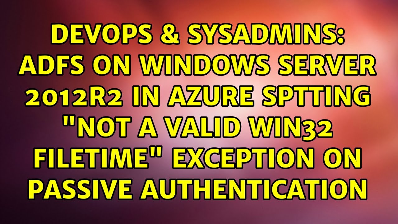 ADFS on Windows Server 2012R2 in Azure sptting “Not a valid Win32 FileTime” exception on passive…