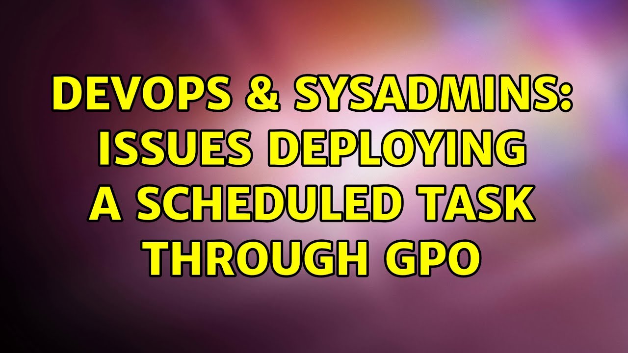 DevOps & SysAdmins: Issues deploying a Scheduled Task through GPO (3 Solutions!!)