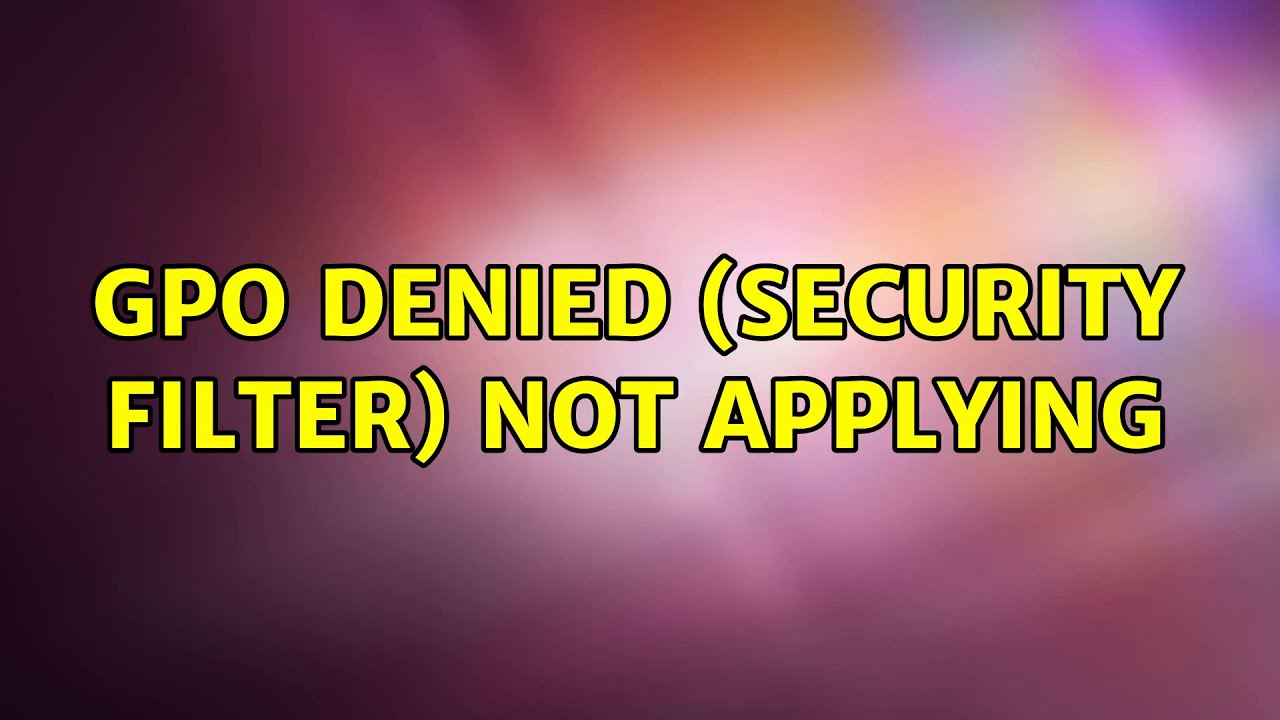 GPO Denied (Security Filter) not applying (2 Solutions!!)