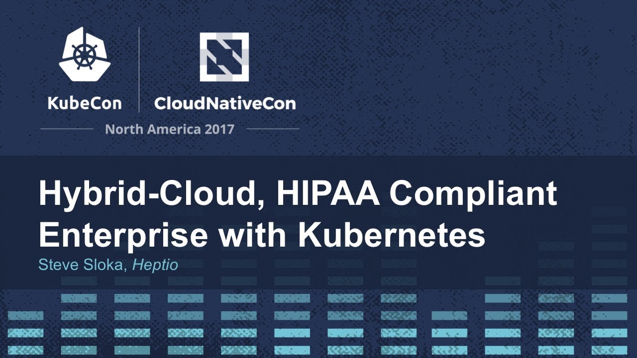 Hybrid-Cloud, HIPAA Compliant Enterprise with Kubernetes – Steve Sloka, Heptio