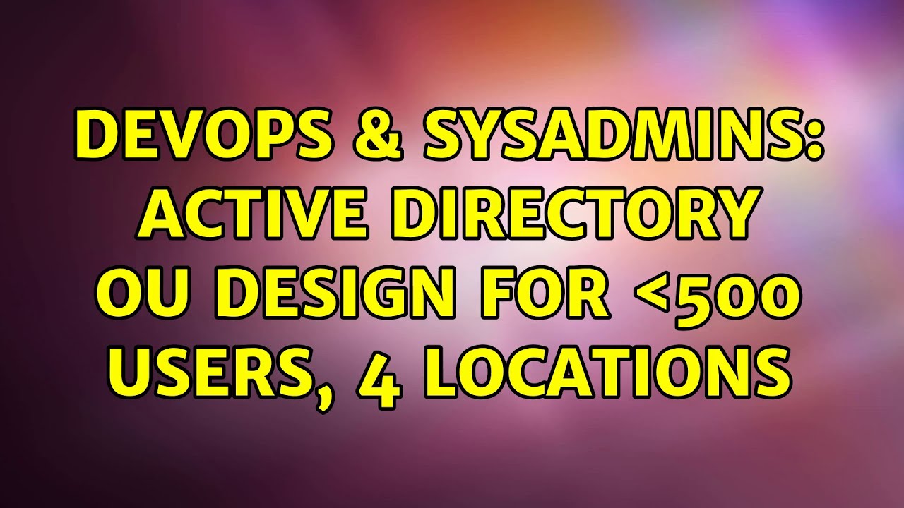 DevOps & SysAdmins: Active Directory OU design for ＜500 users, 4 locations (6 Solutions!!)